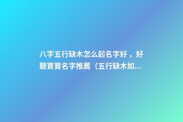 八字五行缺木怎么起名字好，好聽寶寶名字推薦（五行缺木如何起名字）